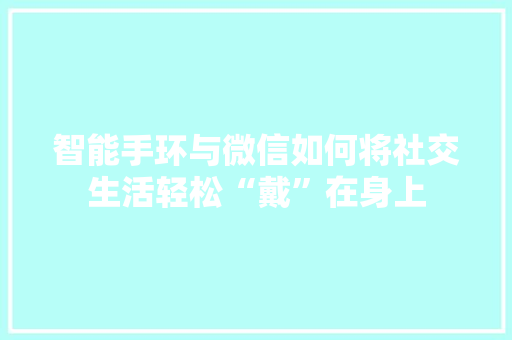 智能手环与微信如何将社交生活轻松“戴”在身上  第1张