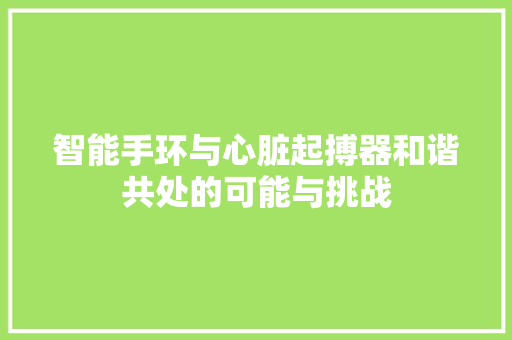 智能手环与心脏起搏器和谐共处的可能与挑战