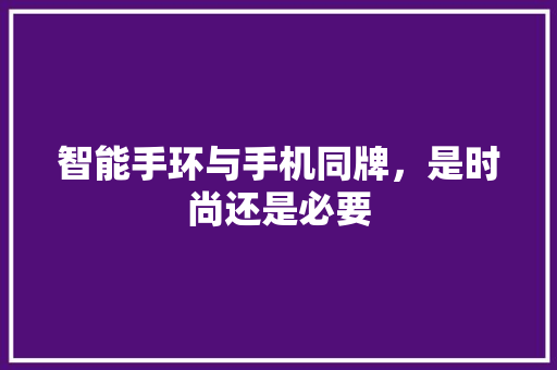 智能手环与手机同牌，是时尚还是必要