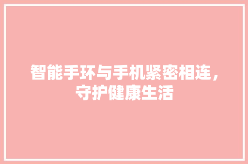 智能手环与手机紧密相连，守护健康生活