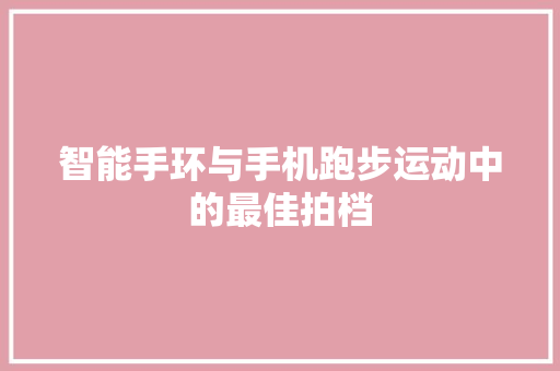 智能手环与手机跑步运动中的最佳拍档  第1张