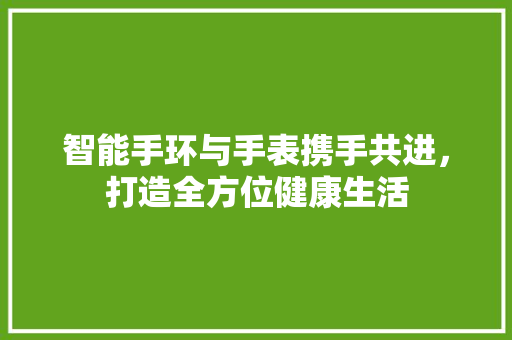 智能手环与手表携手共进，打造全方位健康生活