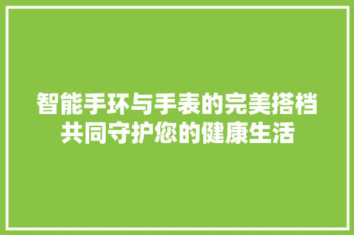 智能手环与手表的完美搭档共同守护您的健康生活