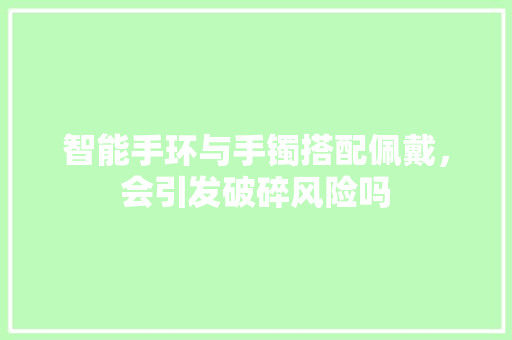 智能手环与手镯搭配佩戴，会引发破碎风险吗