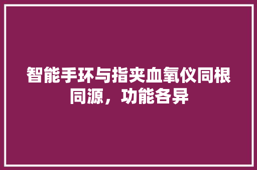 智能手环与指夹血氧仪同根同源，功能各异