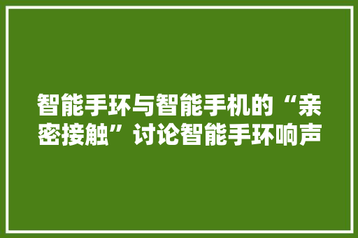 智能手环与智能手机的“亲密接触”讨论智能手环响声如手机的现象