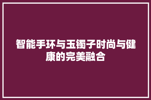 智能手环与玉镯子时尚与健康的完美融合