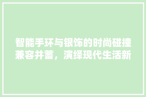 智能手环与银饰的时尚碰撞兼容并蓄，演绎现代生活新风尚