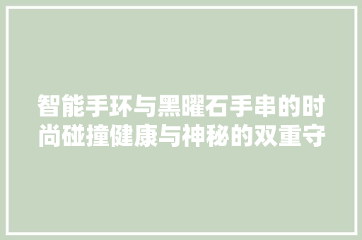 智能手环与黑曜石手串的时尚碰撞健康与神秘的双重守护