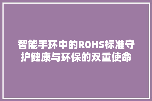 智能手环中的R0HS标准守护健康与环保的双重使命