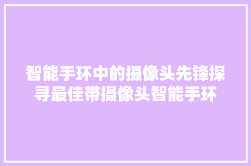 智能手环中的摄像头先锋探寻最佳带摄像头智能手环  第1张