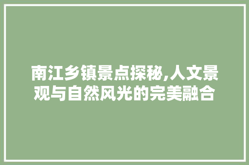 南江乡镇景点探秘,人文景观与自然风光的完美融合