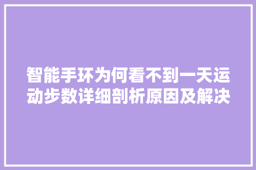 智能手环为何看不到一天运动步数详细剖析原因及解决方法