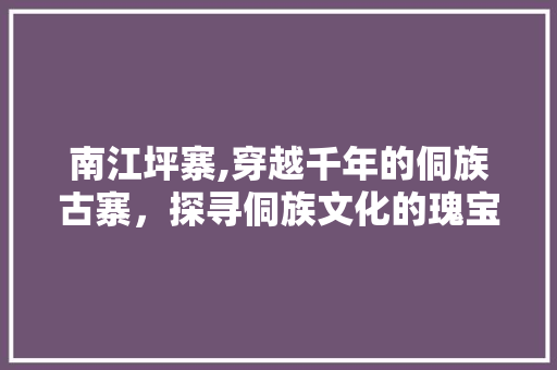 南江坪寨,穿越千年的侗族古寨，探寻侗族文化的瑰宝