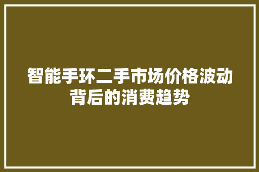 智能手环二手市场价格波动背后的消费趋势  第1张