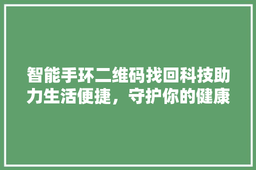 智能手环二维码找回科技助力生活便捷，守护你的健康与隐私