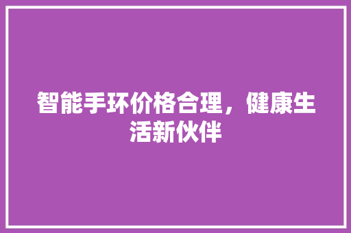 智能手环价格合理，健康生活新伙伴