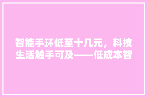 智能手环低至十几元，科技生活触手可及——低成本智能手环的崛起与影响