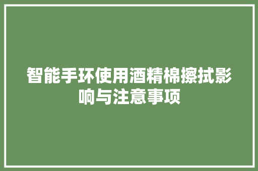 智能手环使用酒精棉擦拭影响与注意事项