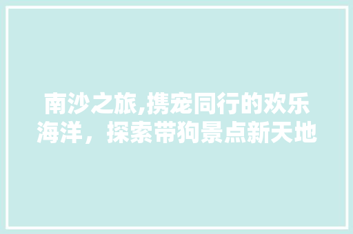 南沙之旅,携宠同行的欢乐海洋，探索带狗景点新天地