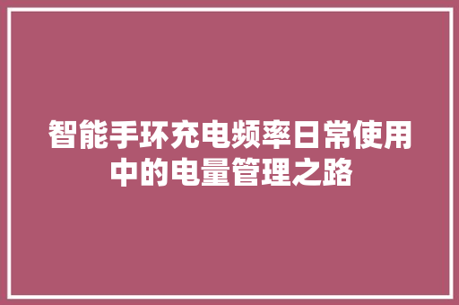 智能手环充电频率日常使用中的电量管理之路