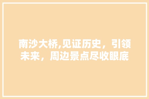 南沙大桥,见证历史，引领未来，周边景点尽收眼底