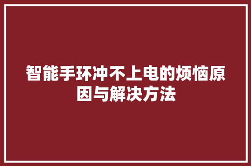 智能手环冲不上电的烦恼原因与解决方法