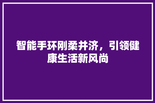 智能手环刚柔并济，引领健康生活新风尚