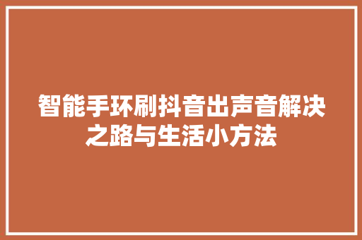 智能手环刷抖音出声音解决之路与生活小方法