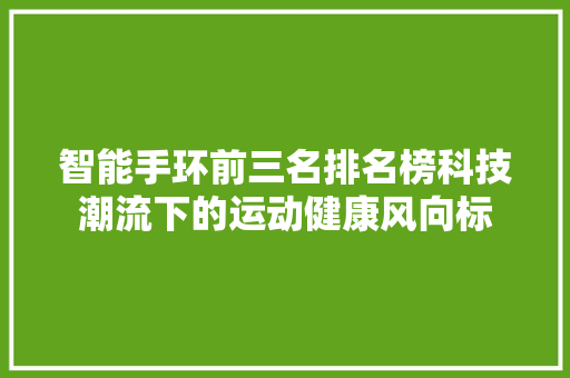 智能手环前三名排名榜科技潮流下的运动健康风向标