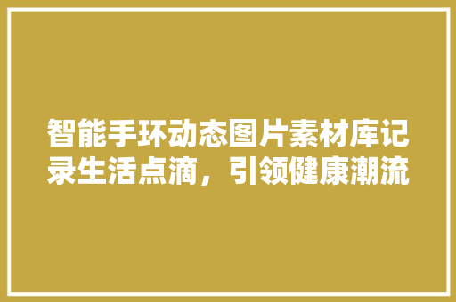 智能手环动态图片素材库记录生活点滴，引领健康潮流  第1张