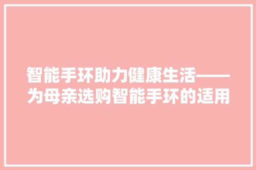 智能手环助力健康生活——为母亲选购智能手环的适用指南