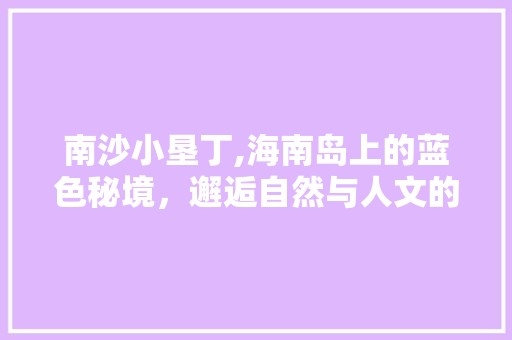 南沙小垦丁,海南岛上的蓝色秘境，邂逅自然与人文的完美融合