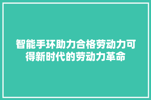 智能手环助力合格劳动力可得新时代的劳动力革命