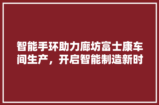 智能手环助力廊坊富士康车间生产，开启智能制造新时代