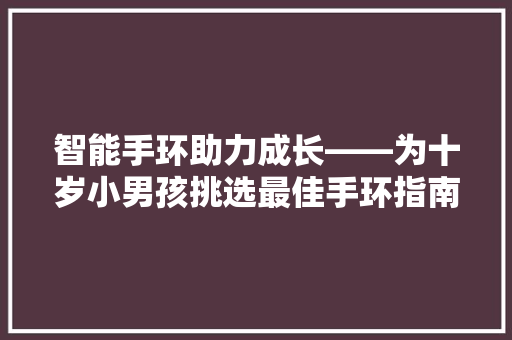 智能手环助力成长——为十岁小男孩挑选最佳手环指南  第1张