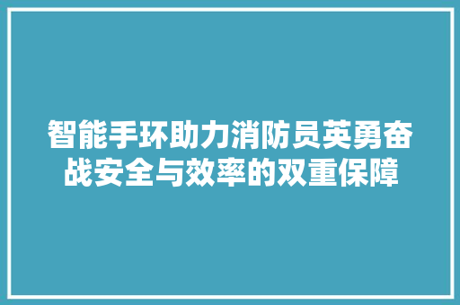 智能手环助力消防员英勇奋战安全与效率的双重保障  第1张