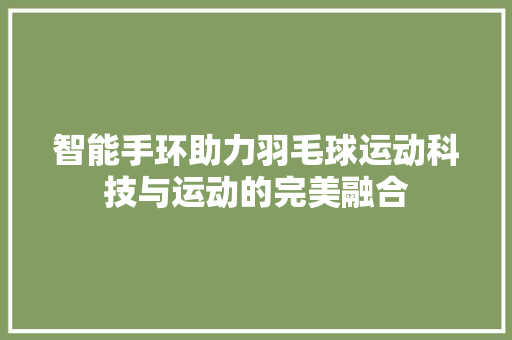 智能手环助力羽毛球运动科技与运动的完美融合  第1张