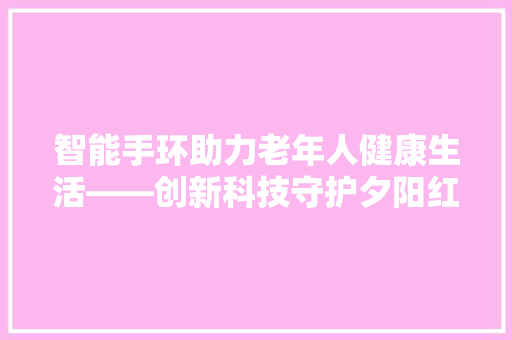 智能手环助力老年人健康生活——创新科技守护夕阳红  第1张