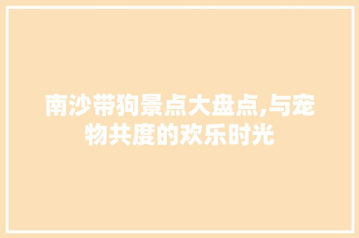 南沙带狗景点大盘点,与宠物共度的欢乐时光