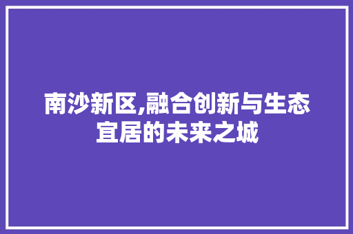 南沙新区,融合创新与生态宜居的未来之城