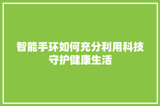 智能手环如何充分利用科技守护健康生活