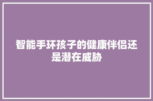 智能手环孩子的健康伴侣还是潜在威胁