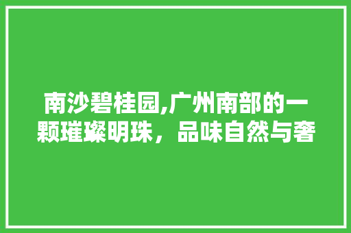 南沙碧桂园,广州南部的一颗璀璨明珠，品味自然与奢华的完美融合