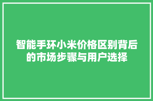 智能手环小米价格区别背后的市场步骤与用户选择