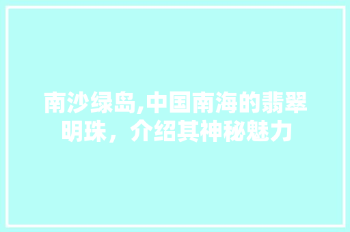 南沙绿岛,中国南海的翡翠明珠，介绍其神秘魅力