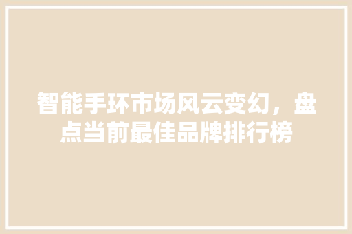 智能手环市场风云变幻，盘点当前最佳品牌排行榜  第1张