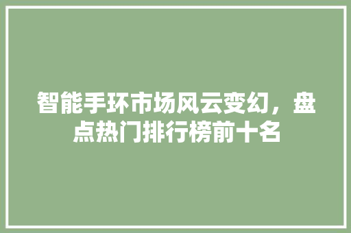 智能手环市场风云变幻，盘点热门排行榜前十名