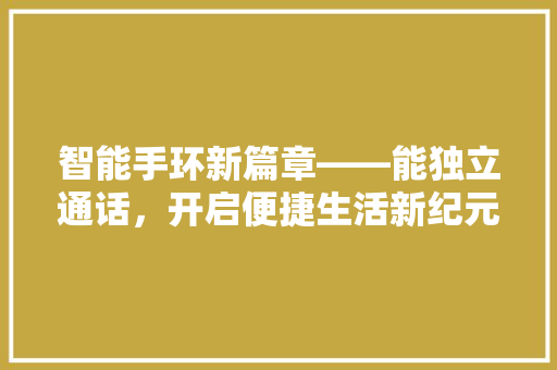 智能手环新篇章——能独立通话，开启便捷生活新纪元  第1张