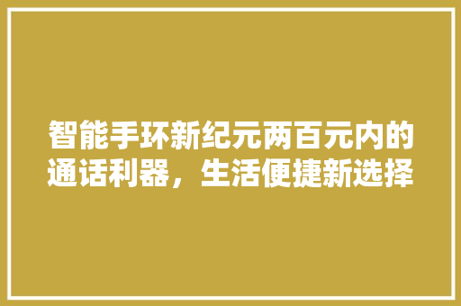 智能手环新纪元两百元内的通话利器，生活便捷新选择